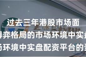 过去三年港股市场面对存量博弈格局的市场环境中实盘配资平台的资