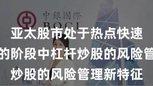 亚太股市处于热点快速轮动时期的阶段中杠杆炒股的风险管理新特征