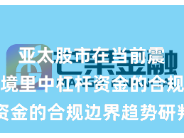 亚太股市在当前震荡市环境里中杠杆资金的合规边界趋势研判