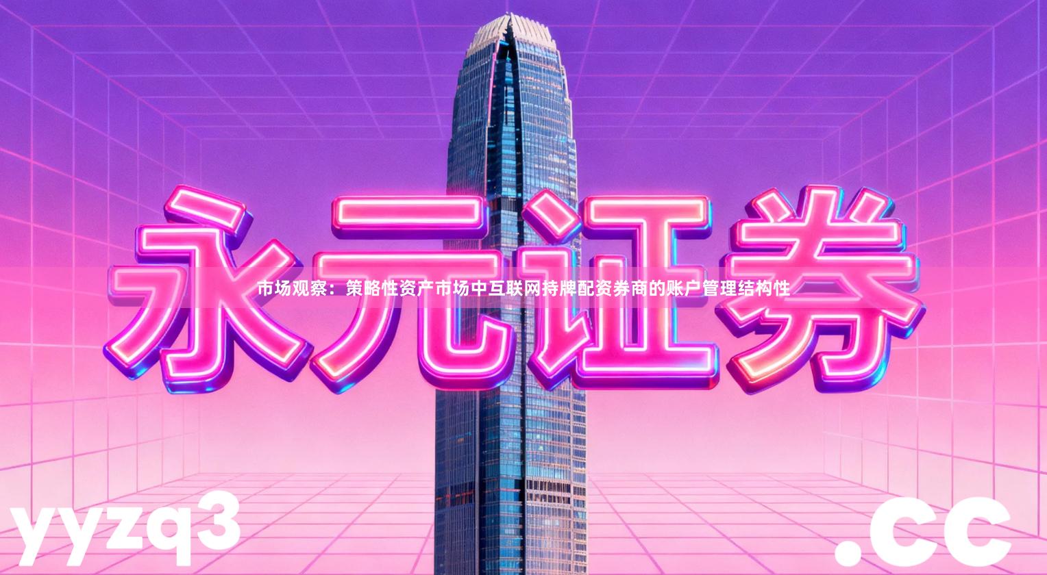 市场观察：策略性资产市场中互联网持牌配资券商的账户管理结构性