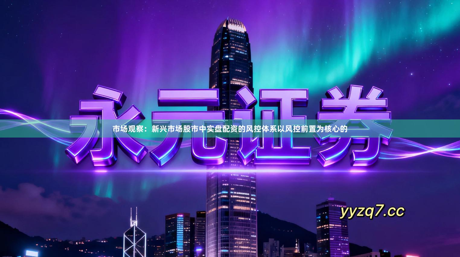 市场观察：新兴市场股市中实盘配资的风控体系以风控前置为核心的